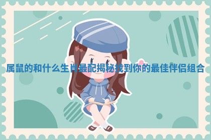 属鼠的和什么生肖最配揭秘 找到你的最佳伴侣组合