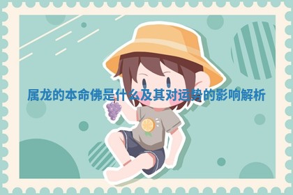 属龙的本命佛是什么及其对运势的影响解析