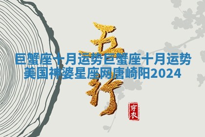 巨蟹座十月运势_巨蟹座十月运势美国神婆星座网唐崎阳2024