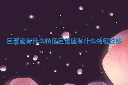 巨蟹座有什么特征_巨蟹座有什么特征性格