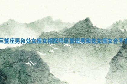巨蟹座男和处女座女相配吗 巨蟹座男和处女座女合不合