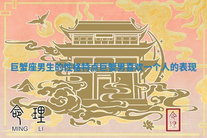 巨蟹座男生的性格特点_巨蟹男喜欢一个人的表现