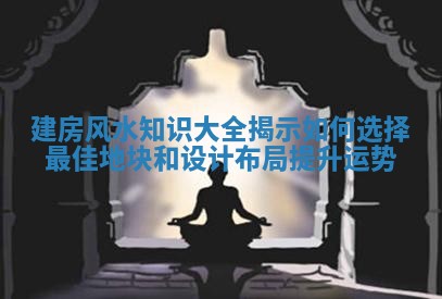 建房风水知识大全揭示如何选择最佳地块和设计布局提升运势