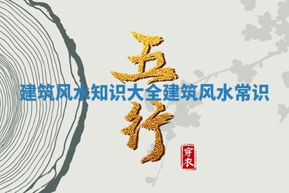 建筑风水知识大全_建筑风水常识