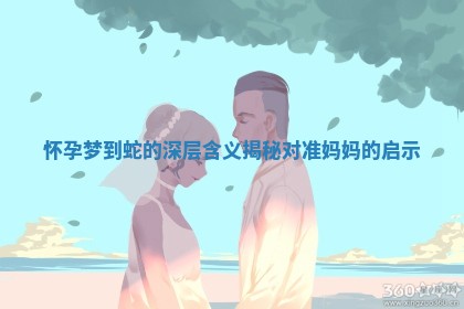 怀孕梦到蛇的深层含义揭秘对准妈妈的启示