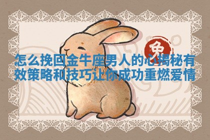 怎么挽回金牛座男人的心揭秘有效策略和技巧让你成功重燃爱情