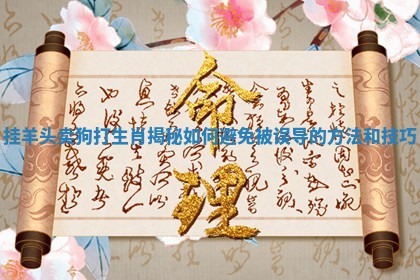 挂羊头卖狗打生肖揭秘如何避免被误导的方法和技巧