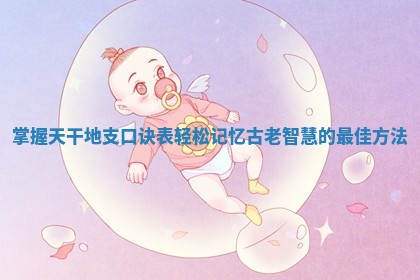掌握天干地支口诀表轻松记忆古老智慧的最佳方法