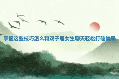 掌握这些技巧怎么和双子座女生聊天轻松打破僵局