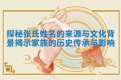 探秘张氏姓名的来源与文化背景揭示家族的历史传承与影响