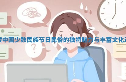 探索中国少数民族节日民俗的独特魅力与丰富文化遗产