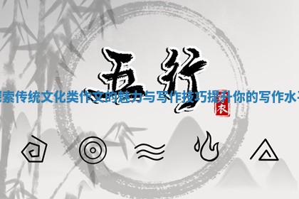 探索传统文化类作文的魅力与写作技巧提升你的写作水平