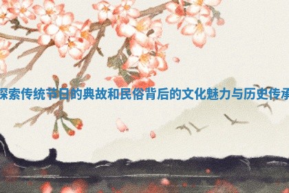 探索传统节日的典故和民俗背后的文化魅力与历史传承
