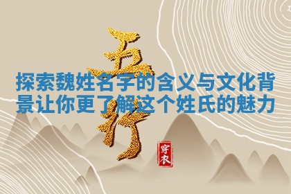 探索魏姓名字的含义与文化背景让你更了解这个姓氏的魅力