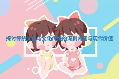 探讨传统文化与文化传统的深刻内涵与现代价值