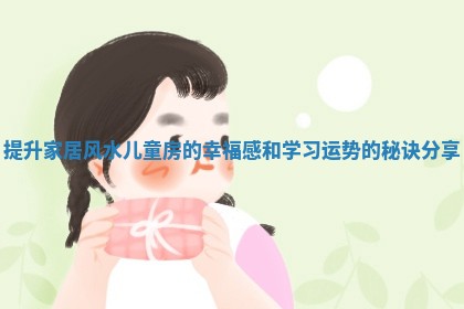 提升家居风水儿童房的幸福感和学习运势的秘诀分享