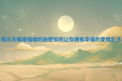 揭示天蝎座婚姻的秘密如何让你拥有幸福的爱情生活