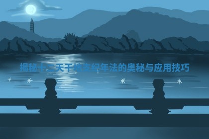 揭秘十二天干地支纪年法的奥秘与应用技巧