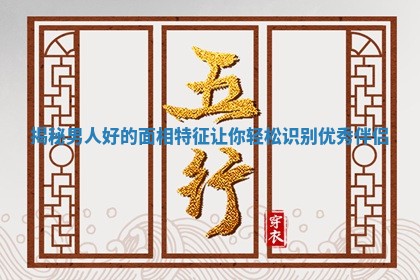 揭秘男人好的面相特征让你轻松识别优秀伴侣