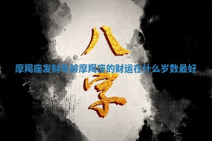 摩羯座发财年龄_摩羯座的财运在什么岁数最好
