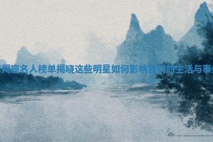 摩羯座名人榜单揭晓这些明星如何影响我们的生活与事业