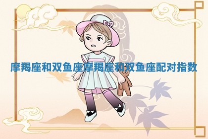 摩羯座和双鱼座_摩羯座和双鱼座配对指数