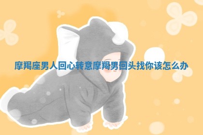 摩羯座男人回心转意 摩羯男回头找你该怎么办
