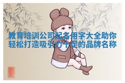 教育培训公司起名用字大全助你轻松打造吸引力十足的品牌名称