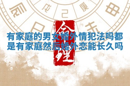 有家庭的男女婚外情犯法吗 都是有家庭然后婚外恋能长久吗