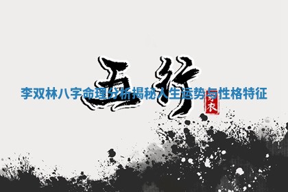 李双林八字命理分析揭秘人生运势与性格特征