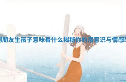 梦到朋友生孩子意味着什么揭秘你的潜意识与情感联系