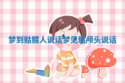 梦到骷髅人说话_梦见骷颅头说话