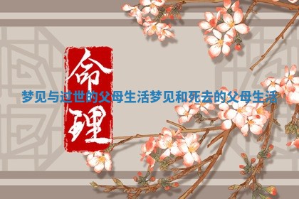 梦见与过世的父母生活 梦见和死去的父母生活 梦见与过世的父母生活 梦见和死去的父母生活