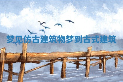 梦见仿古建筑物_梦到古式建筑 梦见仿古建筑物_梦到古式建筑