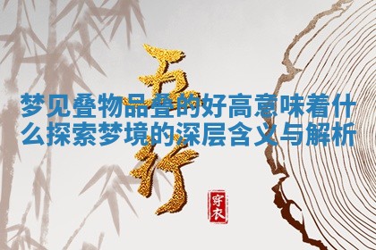 梦见叠物品叠的好高意味着什么探索梦境的深层含义与解析