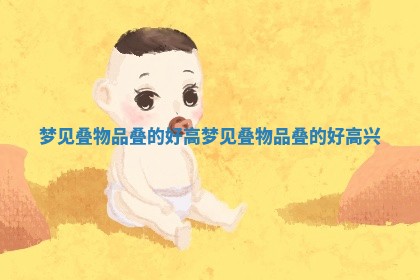 梦见叠物品叠的好高_梦见叠物品叠的好高兴 梦见叠物品叠的好高_梦见叠物品叠的好高兴
