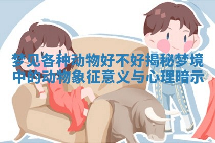 梦见各种动物好不好揭秘梦境中的动物象征意义与心理暗示