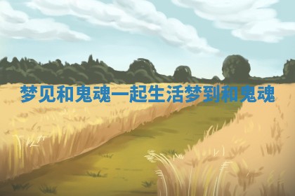 梦见和鬼魂一起生活_梦到和鬼魂