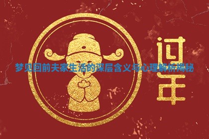 梦见回前夫家生活的深层含义与心理解析揭秘 梦见回前夫家生活的深层含义与心理解析揭秘