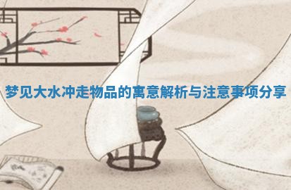 梦见大水冲走物品的寓意解析与注意事项分享