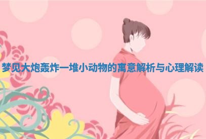 梦见大炮轰炸一堆小动物的寓意解析与心理解读