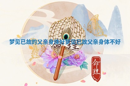 梦见已故的父亲身体好_梦见已故父亲身体不好