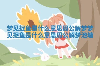 梦见捉鱼是什么意思周公解梦 梦见捉鱼是什么意思周公解梦池塘