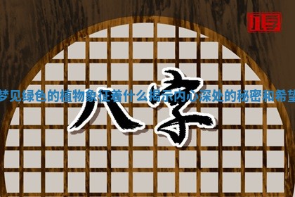 梦见绿色的植物象征着什么揭示内心深处的秘密和希望 梦见绿色的植物象征着什么揭示内心深处的秘密和希望