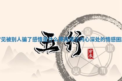 梦见被别人骗了感情是什么预兆揭示内心深处的情感困惑 梦见被别人骗了感情是什么预兆揭示内心深处的情感困惑