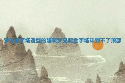 梦见金字塔造型的建筑 梦见爬金字塔却到不了顶部