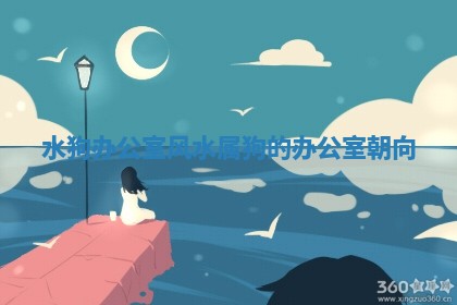 水狗办公室风水_属狗的办公室朝向