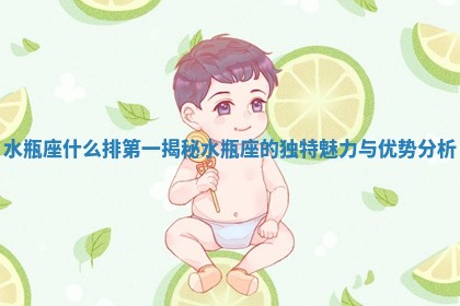 水瓶座什么排第一揭秘水瓶座的独特魅力与优势分析 水瓶座什么排第一揭秘水瓶座的独特魅力与优势分析