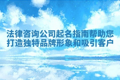 法律咨询公司起名指南帮助您打造独特品牌形象和吸引客户