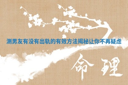 测男友有没有出轨的有效方法揭秘让你不再疑虑